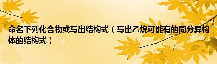 命名下列化合物或?qū)懗鼋Y(jié)構(gòu)式（寫出乙烷可能有的同分異構(gòu)體的結(jié)構(gòu)式）