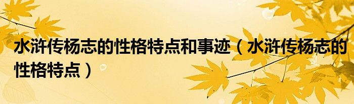 水滸傳楊志的性格特點(diǎn)和事跡（水滸傳楊志的性格特點(diǎn)）