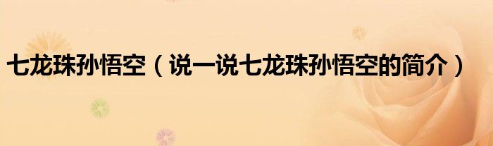 七龍珠孫悟空（說一說七龍珠孫悟空的簡介）