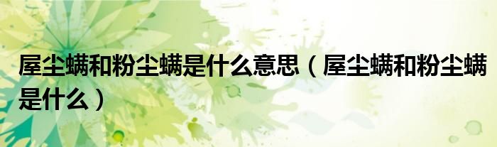 屋塵螨和粉塵螨是什么意思（屋塵螨和粉塵螨是什么）