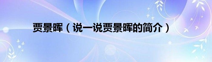 賈景暉（說一說賈景暉的簡介）