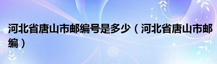 河北省唐山市郵編號(hào)是多少（河北省唐山市郵編）
