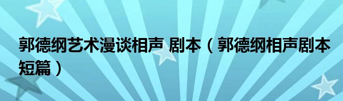 郭德綱藝術(shù)漫談相聲 劇本（郭德綱相聲劇本短篇）