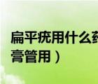 扁平疣用什么藥膏管用百度（扁平疣用什么藥膏管用）