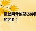 鋼絲網(wǎng)骨架聚乙烯復(fù)合管（說一說鋼絲網(wǎng)骨架聚乙烯復(fù)合管的簡介）