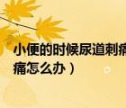 小便的時(shí)候尿道刺痛還總是有尿的感覺（小便的時(shí)候尿道刺痛怎么辦）
