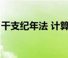 干支紀(jì)年法 計(jì)算公式（干支紀(jì)年法計(jì)算公式）