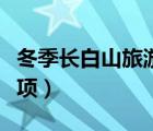 冬季長白山旅游注意事項（長白山旅游注意事項）