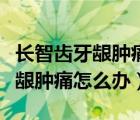 長智齒牙齦腫痛怎么辦吃什么藥好（長智齒牙齦腫痛怎么辦）