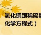 氧化銅跟稀硫酸反應(yīng)（稀硫酸與氧化銅反應(yīng)的化學(xué)方程式）