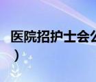 醫(yī)院招護士會公開招聘嗎（哪家醫(yī)院招聘護士）