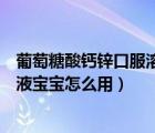 葡萄糖酸鈣鋅口服溶液可以長期吃嗎（葡萄糖酸鈣鋅口服溶液寶寶怎么用）