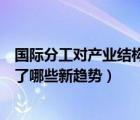 國際分工對產(chǎn)業(yè)結(jié)構(gòu)的影響（國際分工和國際產(chǎn)業(yè)轉(zhuǎn)移出現(xiàn)了哪些新趨勢）