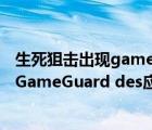 生死狙擊出現(xiàn)gameguard問題（網(wǎng)絡(luò)游戲希望 進(jìn)入時發(fā)生GameGuard des應(yīng)用程序錯誤如何解決_）