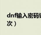 dnf輸入密碼錯誤10次（dnf二級密碼錯誤3次）