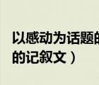 以感動(dòng)為話題的記敘文600字（以感動(dòng)為話題的記敘文）