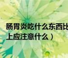 腸胃炎吃什么東西比較好恢復(fù)（腸胃炎吃什么好 腸胃炎飲食上應(yīng)注意什么）