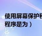 使用屏幕保護(hù)程序是為了什么（使用屏幕保護(hù)程序是為）