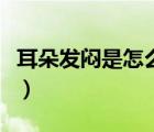 耳朵發(fā)悶是怎么回事（單側(cè)耳朵發(fā)悶怎么回事）