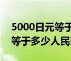 5000日元等于多少人民幣2021（5000日元等于多少人民幣）