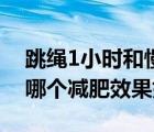 跳繩1小時和慢跑1小時誰更好（跳繩和慢跑哪個減肥效果好）
