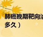 肺癌晚期靶向治療能活多久（靶向治療后能活多久）