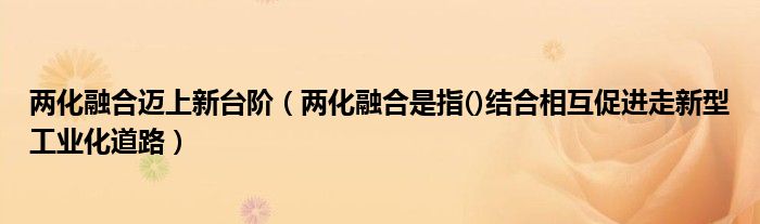 兩化融合邁上新臺(tái)階（兩化融合是指()結(jié)合相互促進(jìn)走新型工業(yè)化道路）