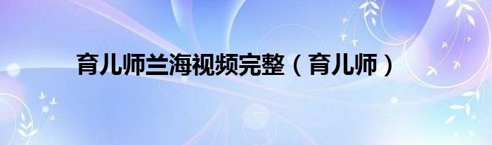 育兒師蘭海視頻完整（育兒師）