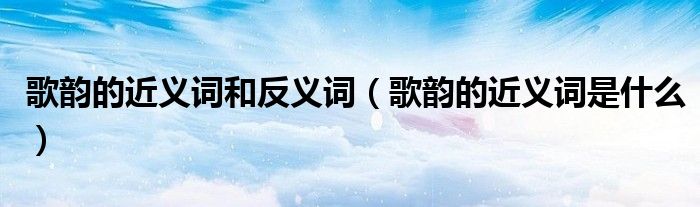 歌韻的近義詞和反義詞（歌韻的近義詞是什么）