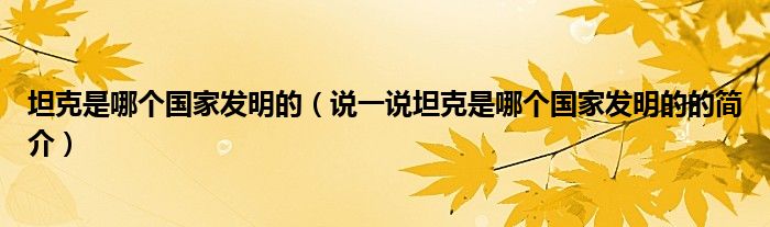 坦克是哪個國家發(fā)明的（說一說坦克是哪個國家發(fā)明的的簡介）