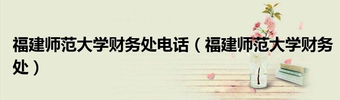 福建師范大學(xué)財(cái)務(wù)處電話（福建師范大學(xué)財(cái)務(wù)處）