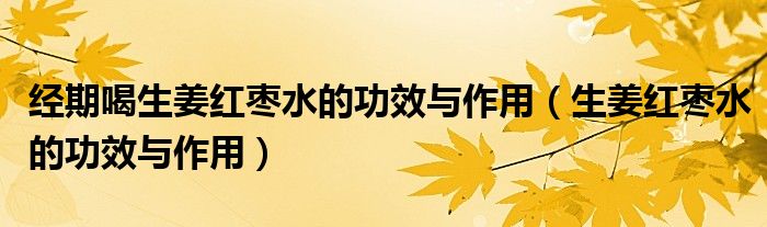 經(jīng)期喝生姜紅棗水的功效與作用（生姜紅棗水的功效與作用）