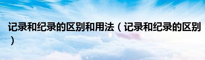 記錄和紀錄的區(qū)別和用法（記錄和紀錄的區(qū)別）