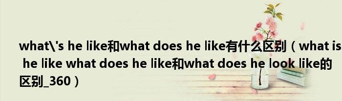what's he like和what does he like有什么區(qū)別（what is he like what does he like和what does he look like的區(qū)別_360）