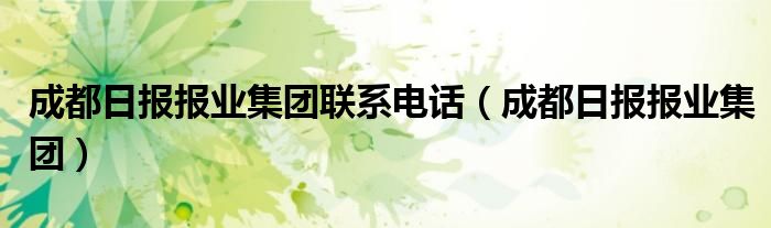 成都日?qǐng)?bào)報(bào)業(yè)集團(tuán)聯(lián)系電話(huà)（成都日?qǐng)?bào)報(bào)業(yè)集團(tuán)）