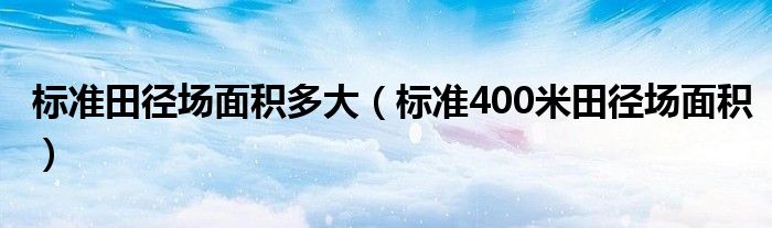 標(biāo)準(zhǔn)田徑場(chǎng)面積多大（標(biāo)準(zhǔn)400米田徑場(chǎng)面積）