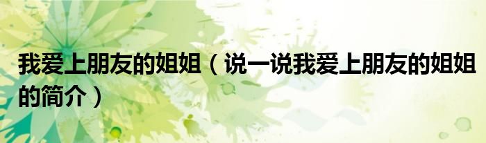 我愛(ài)上朋友的姐姐（說(shuō)一說(shuō)我愛(ài)上朋友的姐姐的簡(jiǎn)介）