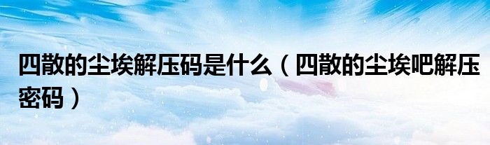 四散的塵埃解壓碼是什么（四散的塵埃吧解壓密碼）