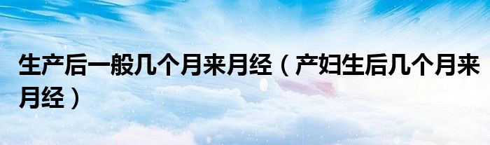生產(chǎn)后一般幾個(gè)月來月經(jīng)（產(chǎn)婦生后幾個(gè)月來月經(jīng)）