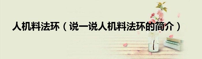 人機料法環(huán)（說一說人機料法環(huán)的簡介）