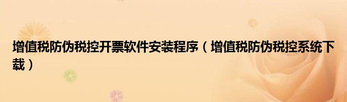 增值稅防偽稅控開票軟件安裝程序（增值稅防偽稅控系統(tǒng)下載）