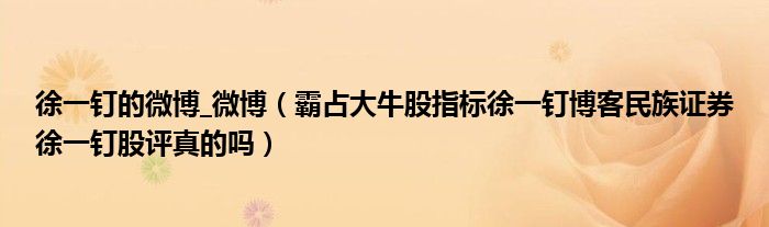 徐一釘?shù)奈⒉微博（霸占大牛股指標(biāo)徐一釘博客民族證券徐一釘股評(píng)真的嗎）