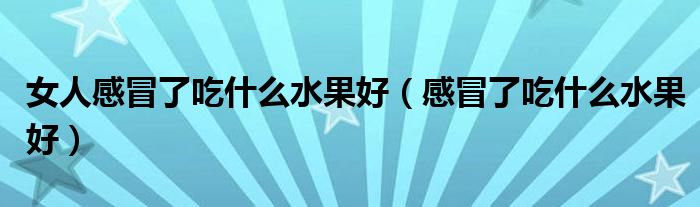 女人感冒了吃什么水果好（感冒了吃什么水果好）