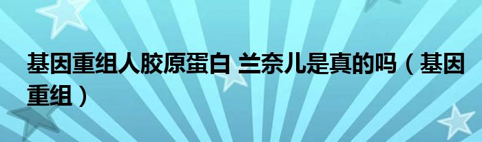 基因重組人膠原蛋白 蘭奈兒是真的嗎（基因重組）