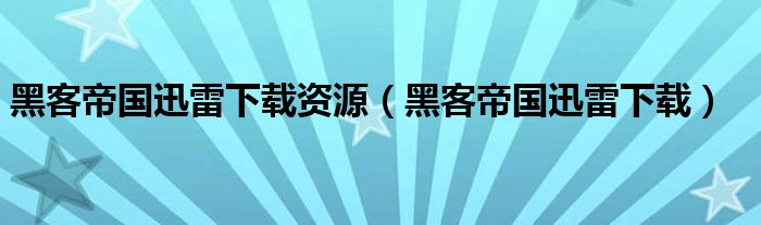 黑客帝國(guó)迅雷下載資源（黑客帝國(guó)迅雷下載）