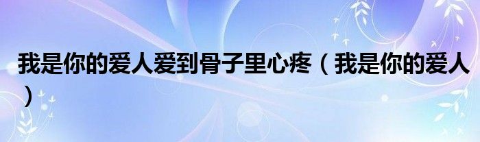 我是你的愛人愛到骨子里心疼（我是你的愛人）