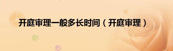 開庭審理一般多長(zhǎng)時(shí)間（開庭審理）