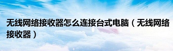 無線網(wǎng)絡(luò)接收器怎么連接臺式電腦（無線網(wǎng)絡(luò)接收器）