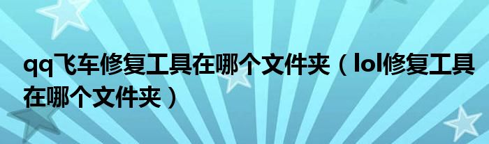 qq飛車修復(fù)工具在哪個文件夾（lol修復(fù)工具在哪個文件夾）