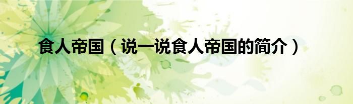 食人帝國（說一說食人帝國的簡介）
